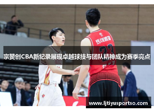 宗赞创CBA新纪录展现卓越球技与团队精神成为赛季亮点